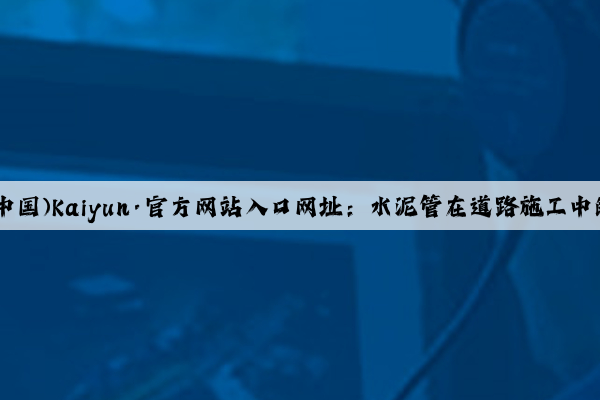 开云(中国)Kaiyun·官方网站入口网址：水泥管在道路施工中的应用