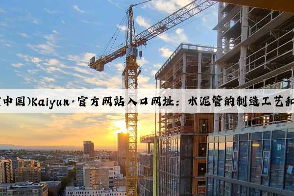 开云(中国)Kaiyun·官方网站入口网址：水泥管的制造工艺和技术