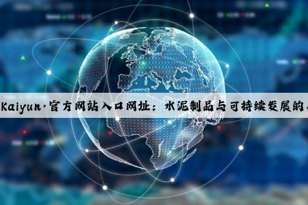 开云(中国)Kaiyun·官方网站入口网址：水泥制品与可持续发展的关系和影响