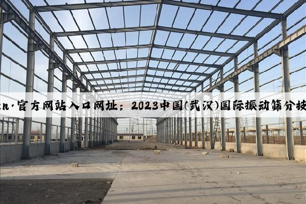 开云(中国)Kaiyun·官方网站入口网址：2023中国(武汉)国际振动筛分技术及设备展览会