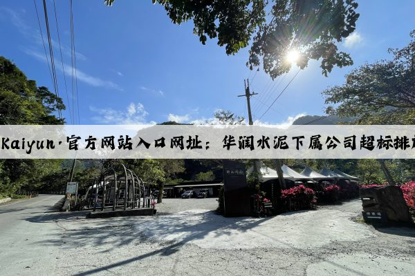 开云(中国)Kaiyun·官方网站入口网址：华润水泥下属公司超标排放被公开！