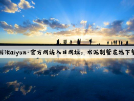 开云(中国)Kaiyun·官方网站入口网址：水泥制管在地下管道网络的应用