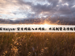 开云(中国)Kaiyun·官方网站入口网址：水泥制管与传统管道材料的比较