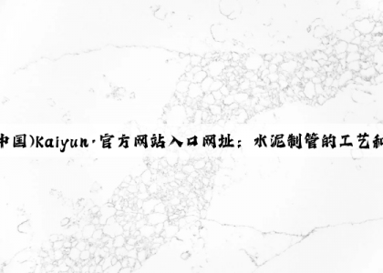 开云(中国)Kaiyun·官方网站入口网址：水泥制管的工艺和生产流程