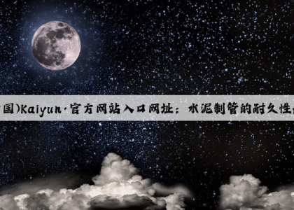 开云(中国)Kaiyun·官方网站入口网址：水泥制管的耐久性和使用寿命