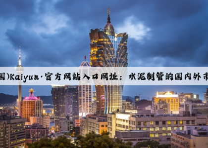 开云(中国)Kaiyun·官方网站入口网址：水泥制管的国内外市场竞争状况