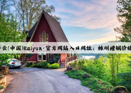 开云(中国)Kaiyun·官方网站入口网址：林州槽钢价格快讯