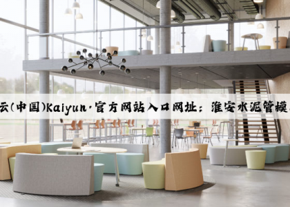 开云(中国)Kaiyun·官方网站入口网址：淮安水泥管模具厂家
