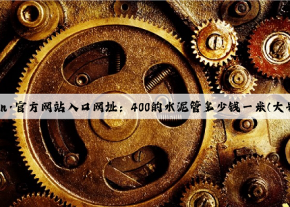 开云(中国)Kaiyun·官方网站入口网址：400的水泥管多少钱一米(大号水泥管多少钱一个)
