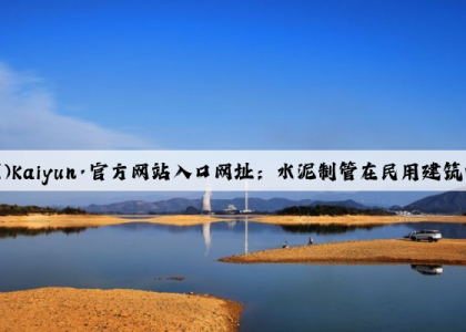 开云(中国)Kaiyun·官方网站入口网址：水泥制管在民用建筑中的使用方法