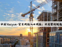 开云(中国)Kaiyun·官方网站入口网址：水泥管的制造工艺和技术
