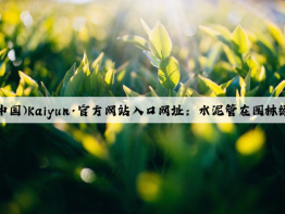 开云(中国)Kaiyun·官方网站入口网址：水泥管在园林绿化中的使用