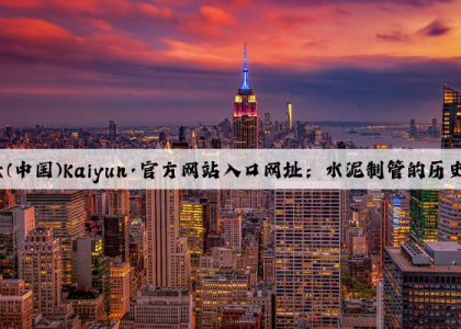开云(中国)Kaiyun·官方网站入口网址：水泥制管的历史和发展