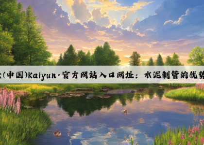 开云(中国)Kaiyun·官方网站入口网址：水泥制管的优势和特点