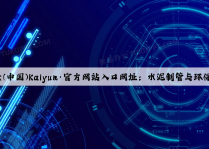 开云(中国)Kaiyun·官方网站入口网址：水泥制管与环保的关系