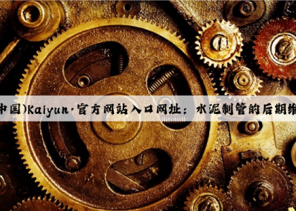 开云(中国)Kaiyun·官方网站入口网址：水泥制管的后期维护和修复