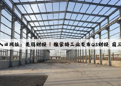 开云(中国)Kaiyun·官方网站入口网址：美股财报 | 维蒙特工业发布Q3财报 前三季度累计净利润同比减少47.98%