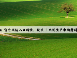 开云(中国)Kaiyun·官方网站入口网址：技术 | 水泥生产中助磨剂应用存在的问题及对策