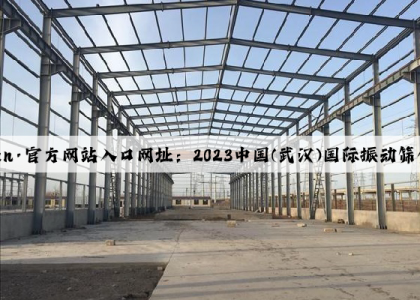 开云(中国)Kaiyun·官方网站入口网址：2023中国(武汉)国际振动筛分技术及设备展览会