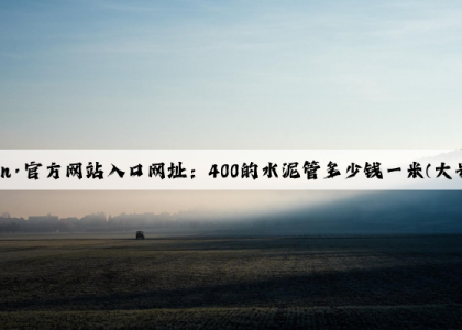 开云(中国)Kaiyun·官方网站入口网址：400的水泥管多少钱一米(大号水泥管多少钱一个)