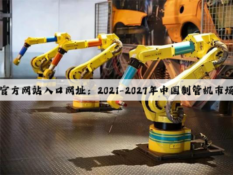 开云(中国)Kaiyun·官方网站入口网址：2021-2027年中国制管机市场分析与投资前景研究报告